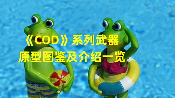 《COD》系列武器原型图鉴及介绍一览