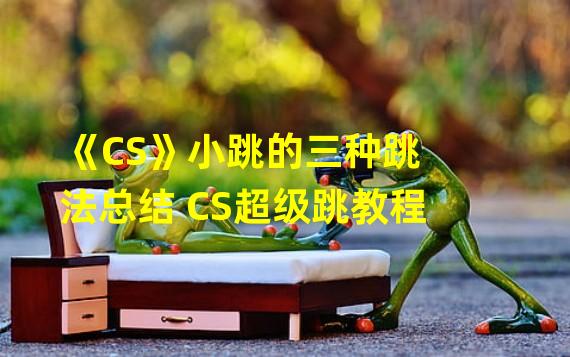 《CS》小跳的三种跳法总结 CS超级跳教程