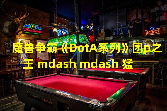 魔兽争霸《DotA系列》团p之王 mdash mdash 猛犸详解