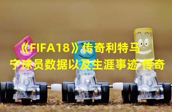 《FIFA18》传奇利特马宁球员数据以及生涯事迹 传奇