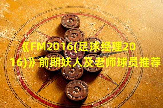 《FM2016(足球经理2016)》前期妖人及老师球员推荐