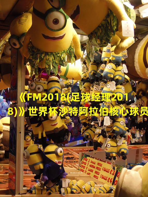 《FM2018(足球经理2018)》世界杯沙特阿拉伯核心球员