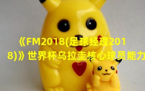 fm2018足球总监推荐(《FM2018(足球经理2018)》世界杯乌拉圭核心球员能力介绍)