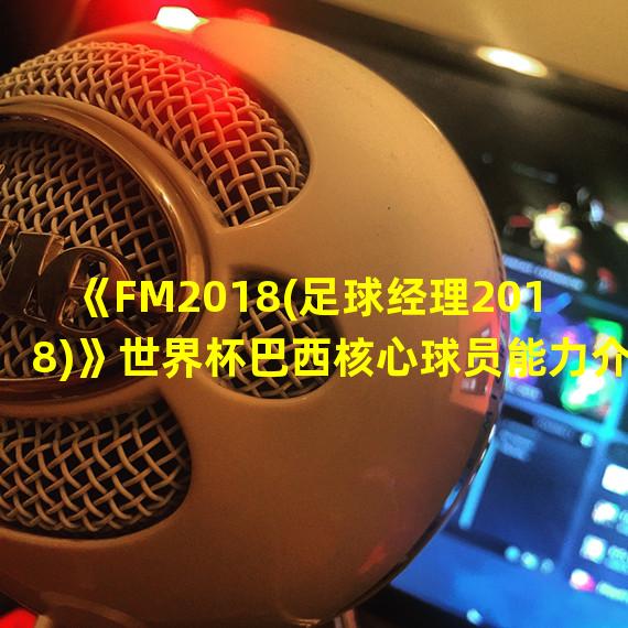 《FM2018(足球经理2018)》世界杯巴西核心球员能力介绍