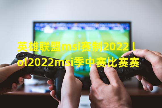 英雄联盟msi赛制2022 lol2022msi季中赛比赛赛制介绍