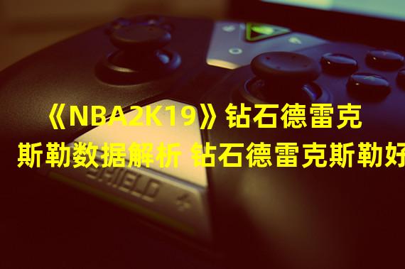 《NBA2K19》钻石德雷克斯勒数据解析 钻石德雷克斯勒好