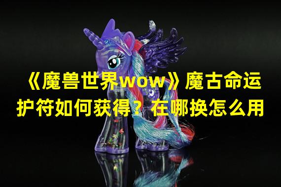 《魔兽世界wow》魔古命运护符如何获得？在哪换怎么用