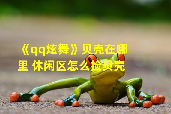 《qq炫舞》贝壳在哪里 休闲区怎么捡贝壳