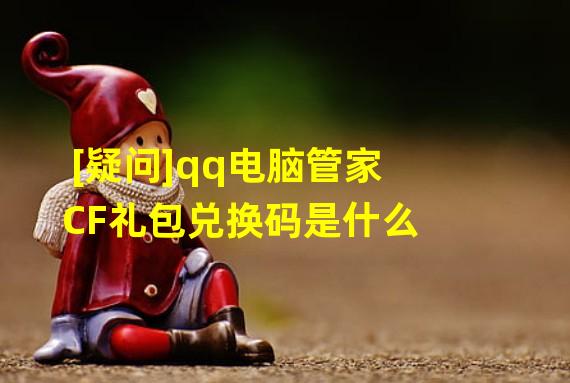 [疑问]qq电脑管家CF礼包兑换码是什么