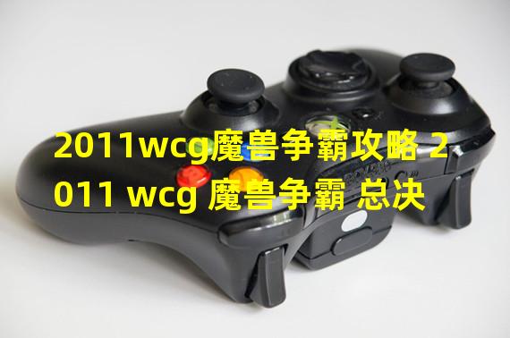 2011wcg魔兽争霸攻略 2011 wcg 魔兽争霸 总决赛 冠军