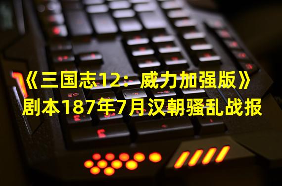 《三国志12：威力加强版》剧本187年7月汉朝骚乱战报