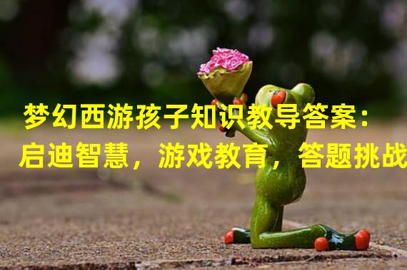 梦幻西游孩子知识教导答案：启迪智慧，游戏教育，答题挑战