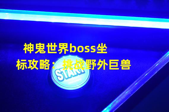 神鬼世界boss坐标攻略：挑战野外巨兽