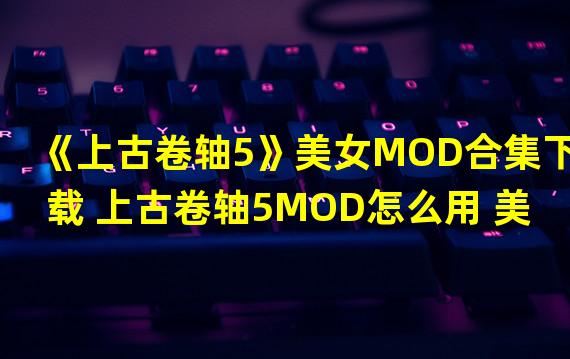 《上古卷轴5》美女MOD合集下载 上古卷轴5MOD怎么用 美女安吉