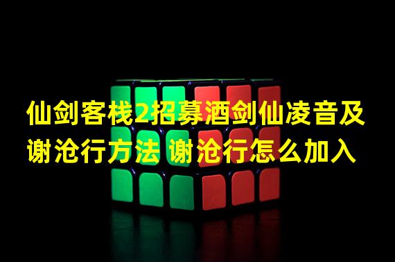 仙剑客栈2招募酒剑仙凌音及谢沧行方法 谢沧行怎么加入