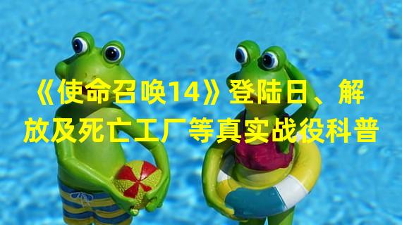 《使命召唤14》登陆日、解放及死亡工厂等真实战役科普