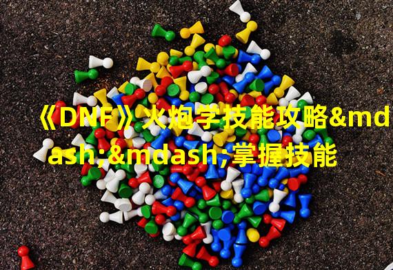 《DNF》火炮学技能攻略——掌握技能，成为火炮王者！