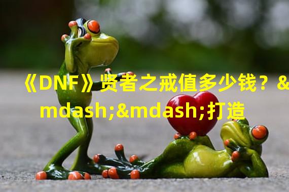 《DNF》贤者之戒值多少钱？——打造超高属性的必备饰品