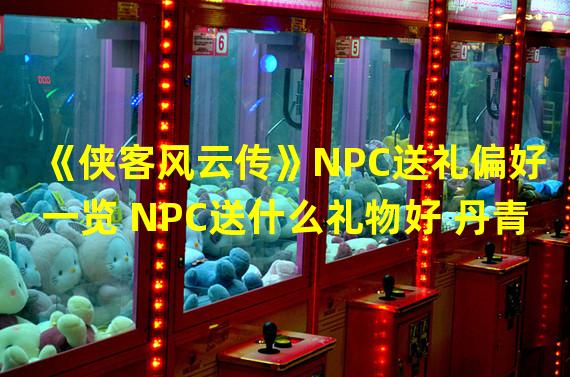 《侠客风云传》NPC送礼偏好一览 NPC送什么礼物好 丹青