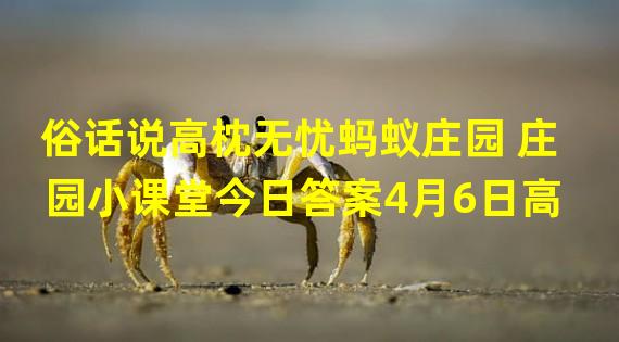 俗话说高枕无忧蚂蚁庄园 庄园小课堂今日答案4月6日高