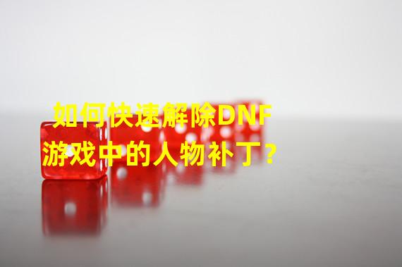 如何快速解除DNF游戏中的人物补丁？