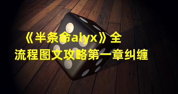 《半条命alyx》全流程图文攻略第一章纠缠