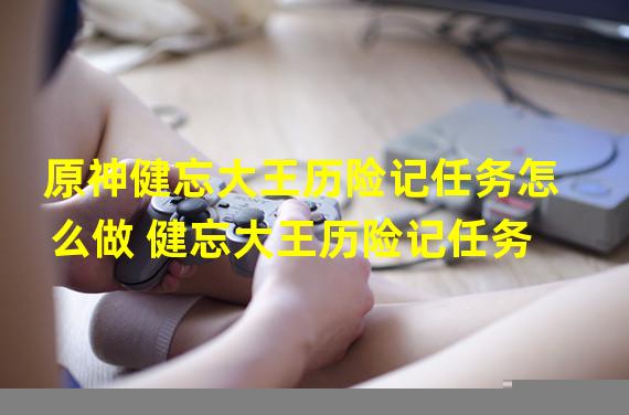 原神健忘大王历险记任务怎么做 健忘大王历险记任务