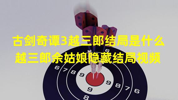 古剑奇谭3越三郎结局是什么 越三郎余姑娘隐藏结局视频