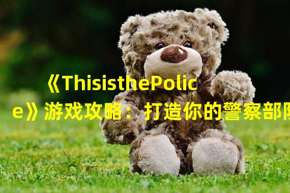 《ThisisthePolice》游戏攻略：打造你的警察部队