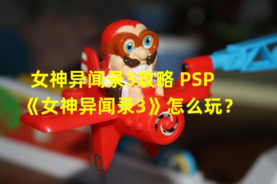 女神异闻录3攻略 PSP《女神异闻录3》怎么玩？