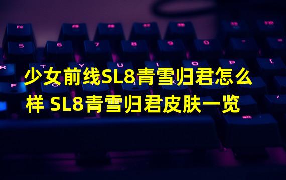 少女前线SL8青雪归君怎么样 SL8青雪归君皮肤一览