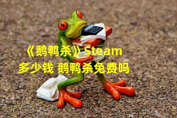 《鹅鸭杀》Steam多少钱 鹅鸭杀免费吗