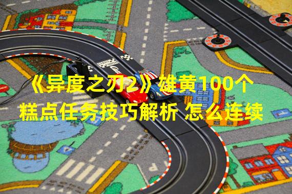 《异度之刃2》雄黄100个糕点任务技巧解析 怎么连续