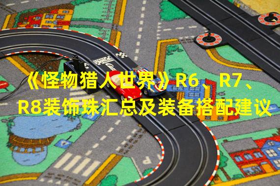 《怪物猎人世界》R6、R7、R8装饰珠汇总及装备搭配建议