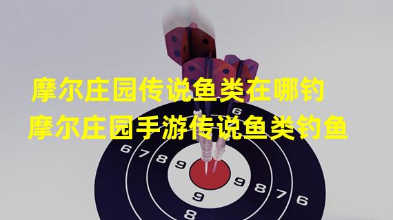 摩尔庄园传说鱼类在哪钓 摩尔庄园手游传说鱼类钓鱼