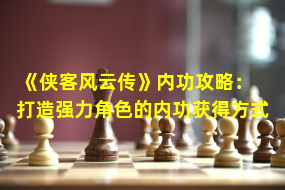 《侠客风云传》内功攻略：打造强力角色的内功获得方式