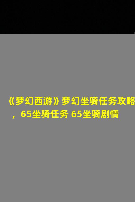 《梦幻西游》梦幻坐骑任务攻略，65坐骑任务 65坐骑剧情