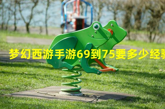 梦幻西游手游69到75要多少经验