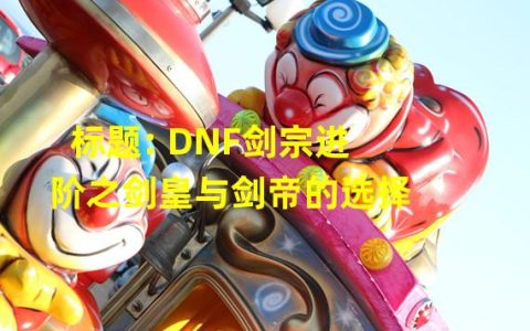 标题: DNF剑宗进阶之剑皇与剑帝的选择