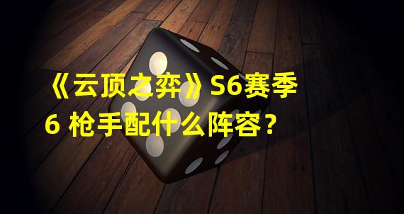 《云顶之弈》S6赛季6 枪手配什么阵容？