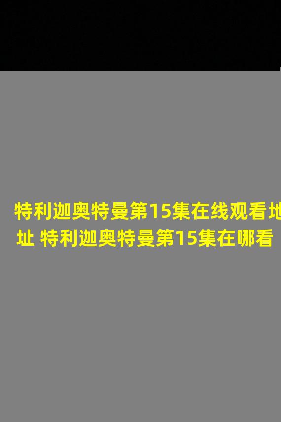 特利迦奥特曼第15集在线观看地址 特利迦奥特曼第15集在哪看