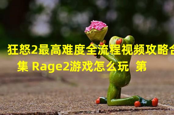 狂怒2最高难度全流程视频攻略合集 Rage2游戏怎么玩  第