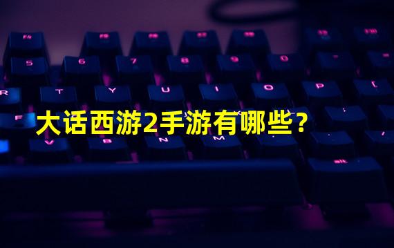 大话西游2手游有哪些？