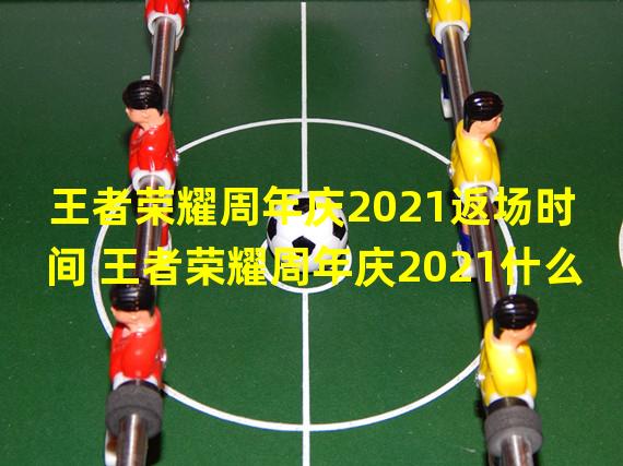 王者荣耀周年庆2021返场时间 王者荣耀周年庆2021什么