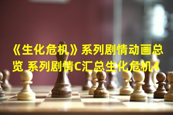 《生化危机》系列剧情动画总览 系列剧情C汇总生化危机4