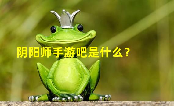 阴阳师手游吧是什么？