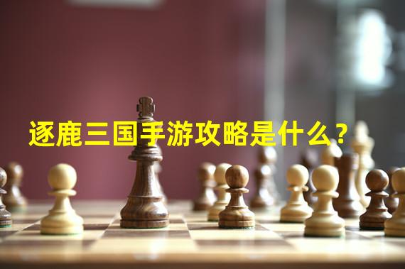 逐鹿三国手游攻略是什么？