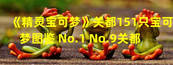 《精灵宝可梦》关都151只宝可梦图鉴 No.1 No.9关都御三家