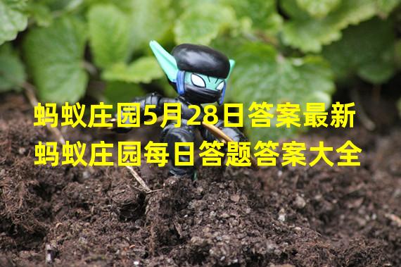 蚂蚁庄园5月28日答案最新 蚂蚁庄园每日答题答案大全