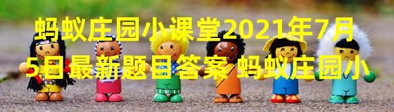 蚂蚁庄园小课堂2021年7月5日最新题目答案 蚂蚁庄园小